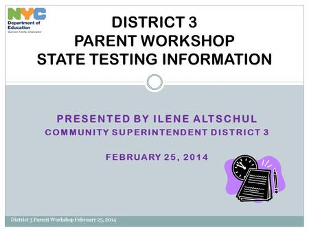 PRESENTED BY ILENE ALTSCHUL COMMUNITY SUPERINTENDENT DISTRICT 3 FEBRUARY 25, 2014 District 3 Parent Workshop February 25, 2014 DISTRICT 3 PARENT WORKSHOP.