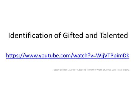 Identification of Gifted and Talented https://www.youtube.com/watch?v=WjjVTPpimDk Stacy Zeigler (2008) – Adapted from the Work of Joyce Van Tassel-Baska.
