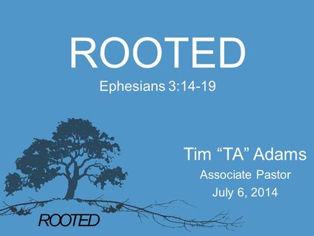 ROOTED Ephesians 3:14-19 Tim “TA” Adams Associate Pastor July 6, 2014.