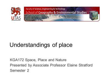 Understandings of place KGA172 Space, Place and Nature Presented by Associate Professor Elaine Stratford Semester 2.