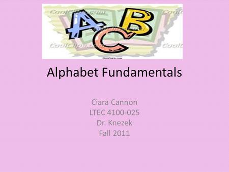 Alphabet Fundamentals Ciara Cannon LTEC 4100-025 Dr. Knezek Fall 2011.
