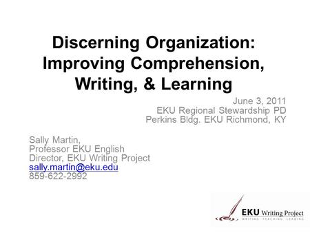 Discerning Organization: Improving Comprehension, Writing, & Learning June 3, 2011 EKU Regional Stewardship PD Perkins Bldg. EKU Richmond, KY Sally Martin,