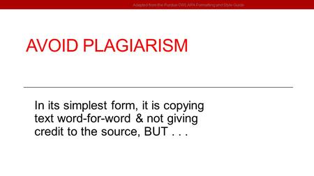 AVOID PLAGIARISM In its simplest form, it is copying text word-for-word & not giving credit to the source, BUT... Adapted from the Purdue OWL APA Formatting.