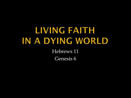 Hebrews 11 Genesis 6.  Noah Believed What He Could Not Comprehend “…warned by God about things not yet seen”