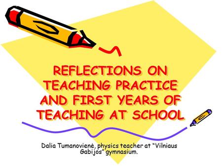 REFLECTIONS ON TEACHING PRACTICE AND FIRST YEARS OF TEACHING AT SCHOOL Dalia Tumanovienė, physics teacher at “Vilniaus Gabijos” gymnasium.