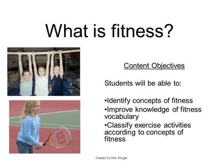 Created by Mrs. Klinger What is fitness? Content Objectives Students will be able to: Identify concepts of fitness Improve knowledge of fitness vocabulary.