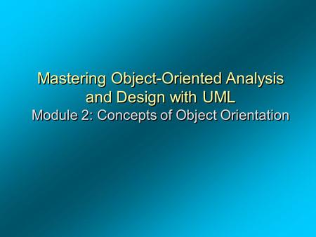 Mastering Object-Oriented Analysis and Design with UML Module 2: Concepts of Object Orientation.