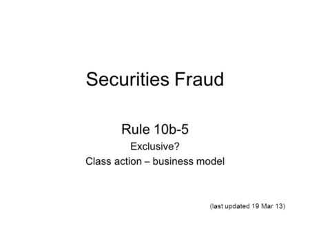 Securities Fraud Rule 10b-5 Exclusive? Class action – business model (last updated 19 Mar 13)