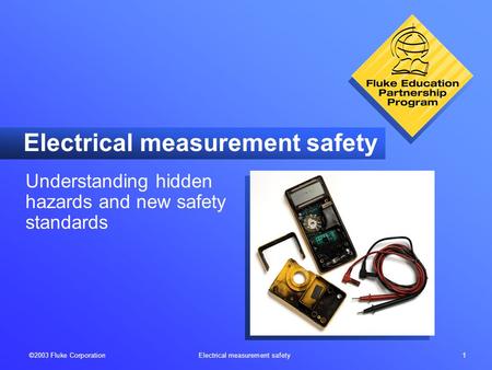 ©2003 Fluke Corporation Electrical measurement safety 1 Electrical measurement safety Understanding hidden hazards and new safety standards.