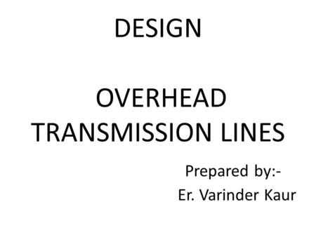 DESIGN OVERHEAD TRANSMISSION LINES Prepared by:- Er. Varinder Kaur