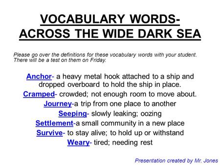 VOCABULARY WORDS- ACROSS THE WIDE DARK SEA Anchor- a heavy metal hook attached to a ship and dropped overboard to hold the ship in place. Cramped- crowded;
