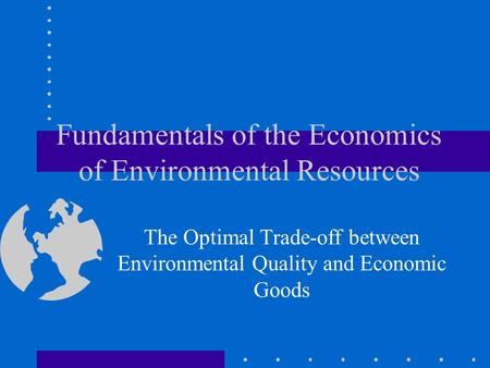 Fundamentals of the Economics of Environmental Resources The Optimal Trade-off between Environmental Quality and Economic Goods.