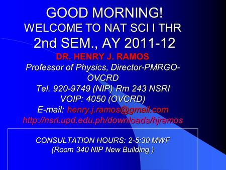 GOOD MORNING! WELCOME TO NAT SCI I THR 2nd SEM., AY 2011-12 DR. HENRY J. RAMOS Professor of Physics, Director-PMRGO- OVCRD Tel. 920-9749 (NIP) Rm 243 NSRI.