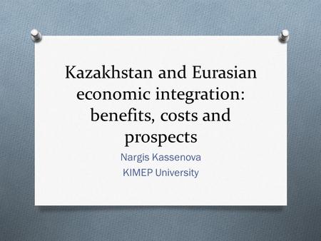 Kazakhstan and Eurasian economic integration: benefits, costs and prospects Nargis Kassenova KIMEP University.