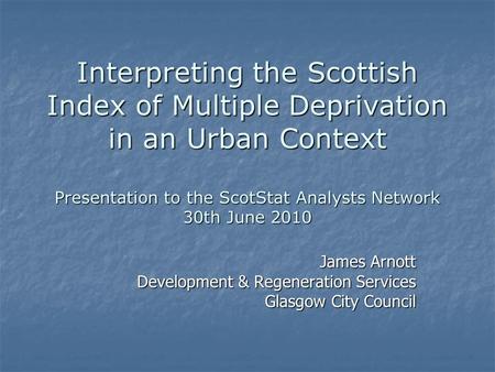 Interpreting the Scottish Index of Multiple Deprivation in an Urban Context Presentation to the ScotStat Analysts Network 30th June 2010 James Arnott Development.
