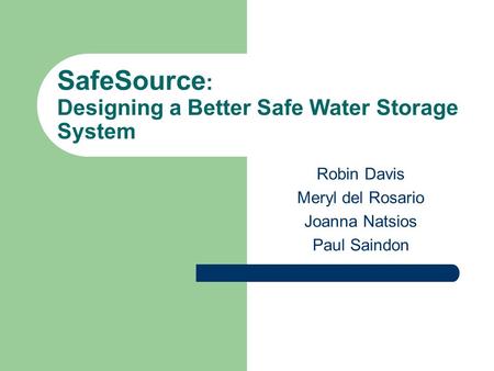 SafeSource : Designing a Better Safe Water Storage System Robin Davis Meryl del Rosario Joanna Natsios Paul Saindon.