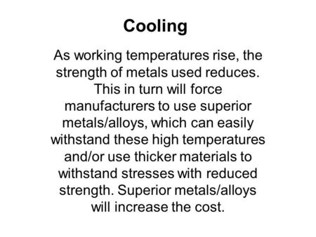 Cooling As working temperatures rise, the strength of metals used reduces. This in turn will force manufacturers to use superior metals/alloys, which can.