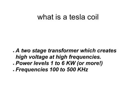 What is a tesla coil ● A two stage transformer which creates high voltage at high frequencies. ● Power levels 1 to 6 KW (or more!) ● Frequencies 100 to.