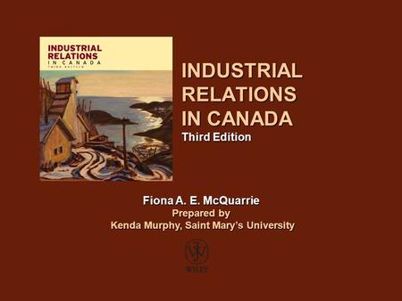 INDUSTRIAL RELATIONS IN CANADA Third Edition Fiona A. E. McQuarrie Prepared by Kenda Murphy, Saint Mary’s University Kenda Murphy, Saint Mary’s University.