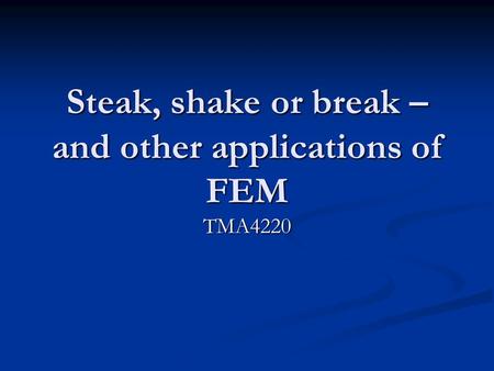 Steak, shake or break – and other applications of FEM TMA4220.