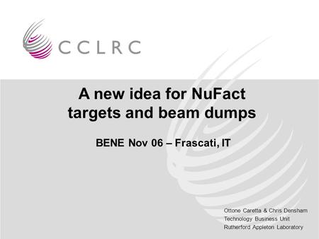 Ottone Caretta & Chris Densham Technology Business Unit Rutherford Appleton Laboratory A new idea for NuFact targets and beam dumps BENE Nov 06 – Frascati,