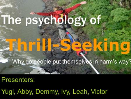 The psychology of Why do people put themselves in harm’s way? Thrill-Seeking Presenters: Yugi, Abby, Demmy, Ivy, Leah, Victor.