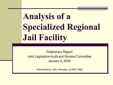 Analysis of a Specialized Regional Jail Facility Preliminary Report Joint Legislative Audit and Review Committee January 4, 2006 Presented by John Woolley,