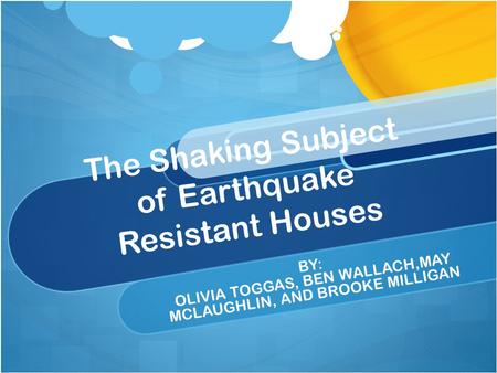 The Shaking Subject of Earthquake Resistant Houses BY: OLIVIA TOGGAS, BEN WALLACH,MAY MCLAUGHLIN, AND BROOKE MILLIGAN.