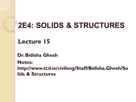 2E4: SOLIDS & STRUCTURES Lecture 15 Dr. Bidisha Ghosh Notes:  lids & Structures.