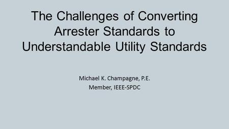 The Challenges of Converting Arrester Standards to Understandable Utility Standards Michael K. Champagne, P.E. Member, IEEE-SPDC.