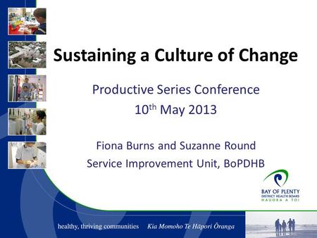 Sustaining a Culture of Change Productive Series Conference 10 th May 2013 Fiona Burns and Suzanne Round Service Improvement Unit, BoPDHB.