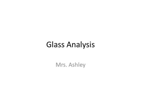 Glass Analysis Mrs. Ashley. Glass Analysis How broken? Link a suspect to a crime scene Fingerprints Blood Match pieces by density, refractive index, thickness,