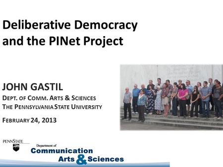Deliberative Democracy and the PINet Project JOHN GASTIL D EPT. OF C OMM. A RTS & S CIENCES T HE P ENNSYLVANIA S TATE U NIVERSITY F EBRUARY 24, 2013.