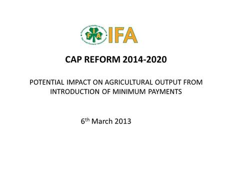 CAP REFORM 2014-2020 POTENTIAL IMPACT ON AGRICULTURAL OUTPUT FROM INTRODUCTION OF MINIMUM PAYMENTS 6 th March 2013.