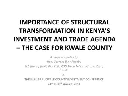 IMPORTANCE OF STRUCTURAL TRANSFORMATION IN KENYA’S INVESTMENT AND TRADE AGENDA – THE CASE FOR KWALE COUNTY A paper presented by Hon. Gervase B K Akhaabi,