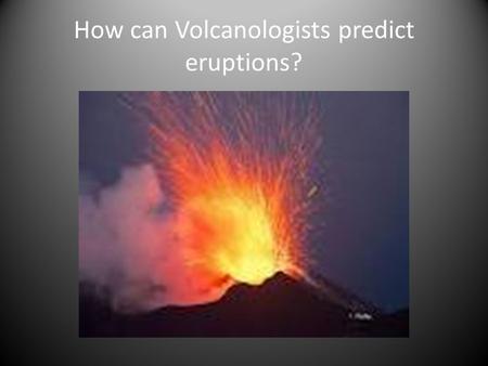How can Volcanologists predict eruptions?. What is a volcanologists job? A volcanologist is a Scientist It is known as volcanology They collect samples.