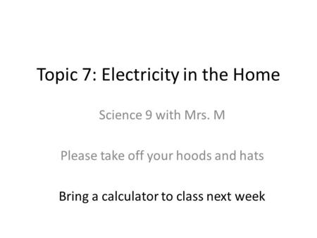 Topic 7: Electricity in the Home Science 9 with Mrs. M Please take off your hoods and hats Bring a calculator to class next week.