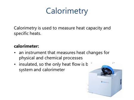 Calorimetry Calorimetry is used to measure heat capacity and specific heats. calorimeter: an instrument that measures heat changes for physical and chemical.