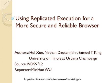 Using Replicated Execution for a More Secure and Reliable Browser Authors: Hui Xue, Nathan Dautenhahn, Samuel T. King University of Illinois at Urbana.
