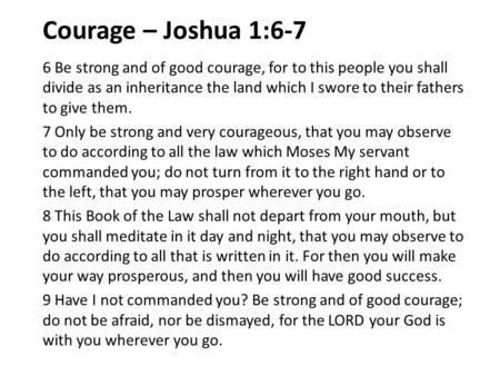 Courage – Joshua 1:6-7 6 Be strong and of good courage, for to this people you shall divide as an inheritance the land which I swore to their fathers to.