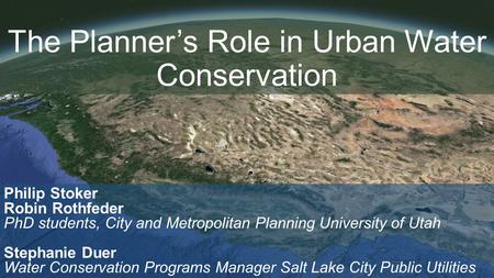 The Planner’s Role in Urban Water Conservation Philip Stoker Robin Rothfeder PhD students, City and Metropolitan Planning University of Utah Stephanie.