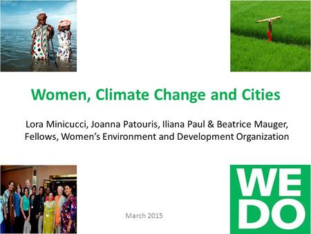 Women, Climate Change and Cities Lora Minicucci, Joanna Patouris, Iliana Paul & Beatrice Mauger, Fellows, Women’s Environment and Development Organization.