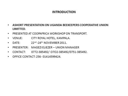 INTRODUCTION ASHORT PRESENTATION ON UGANDA BEEKEEPERS COOPERATIVE UNION LIMITTED. PRESENTED AT COOPAFRICA WORKSHOP ON TRANSPORT. VENUE: CITY ROYAL HOTEL,