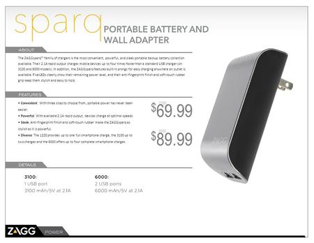 The ZAGGsparq™ family of chargers is the most convenient, powerful, and sleek portable backup battery collection available. Their 2.1A rapid output charges.