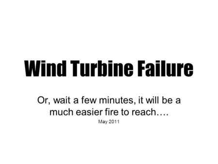 Wind Turbine Failure Or, wait a few minutes, it will be a much easier fire to reach…. May 2011.