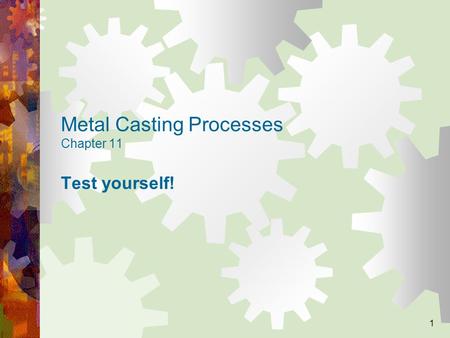 1 Metal Casting Processes Chapter 11 Test yourself!