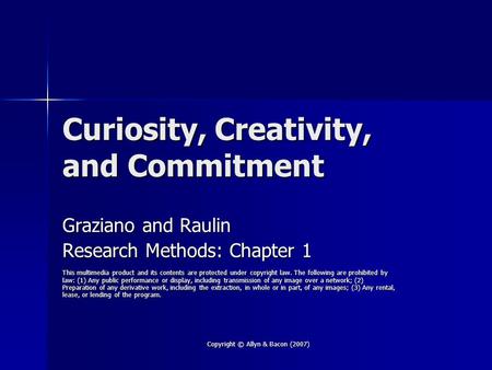 Copyright © Allyn & Bacon (2007) Curiosity, Creativity, and Commitment Graziano and Raulin Research Methods: Chapter 1 This multimedia product and its.