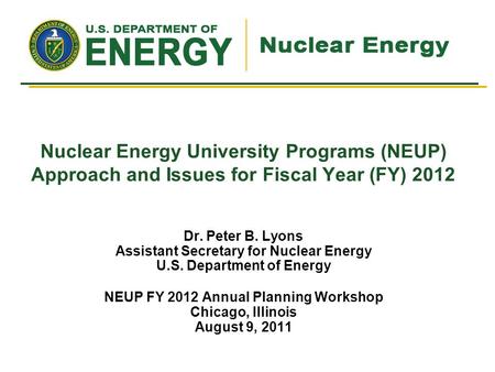 Nuclear Energy University Programs (NEUP) Approach and Issues for Fiscal Year (FY) 2012 Dr. Peter B. Lyons Assistant Secretary for Nuclear Energy U.S.