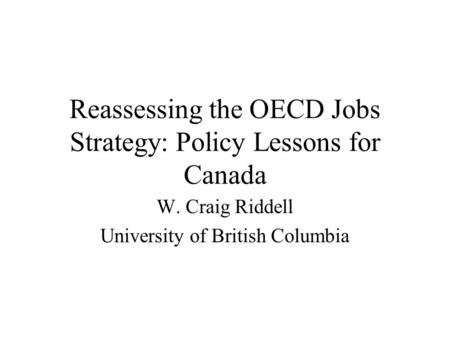 Reassessing the OECD Jobs Strategy: Policy Lessons for Canada W. Craig Riddell University of British Columbia.