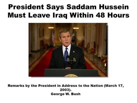 President Says Saddam Hussein Must Leave Iraq Within 48 Hours Remarks by the President in Address to the Nation (March 17, 2003). George W. Bush.
